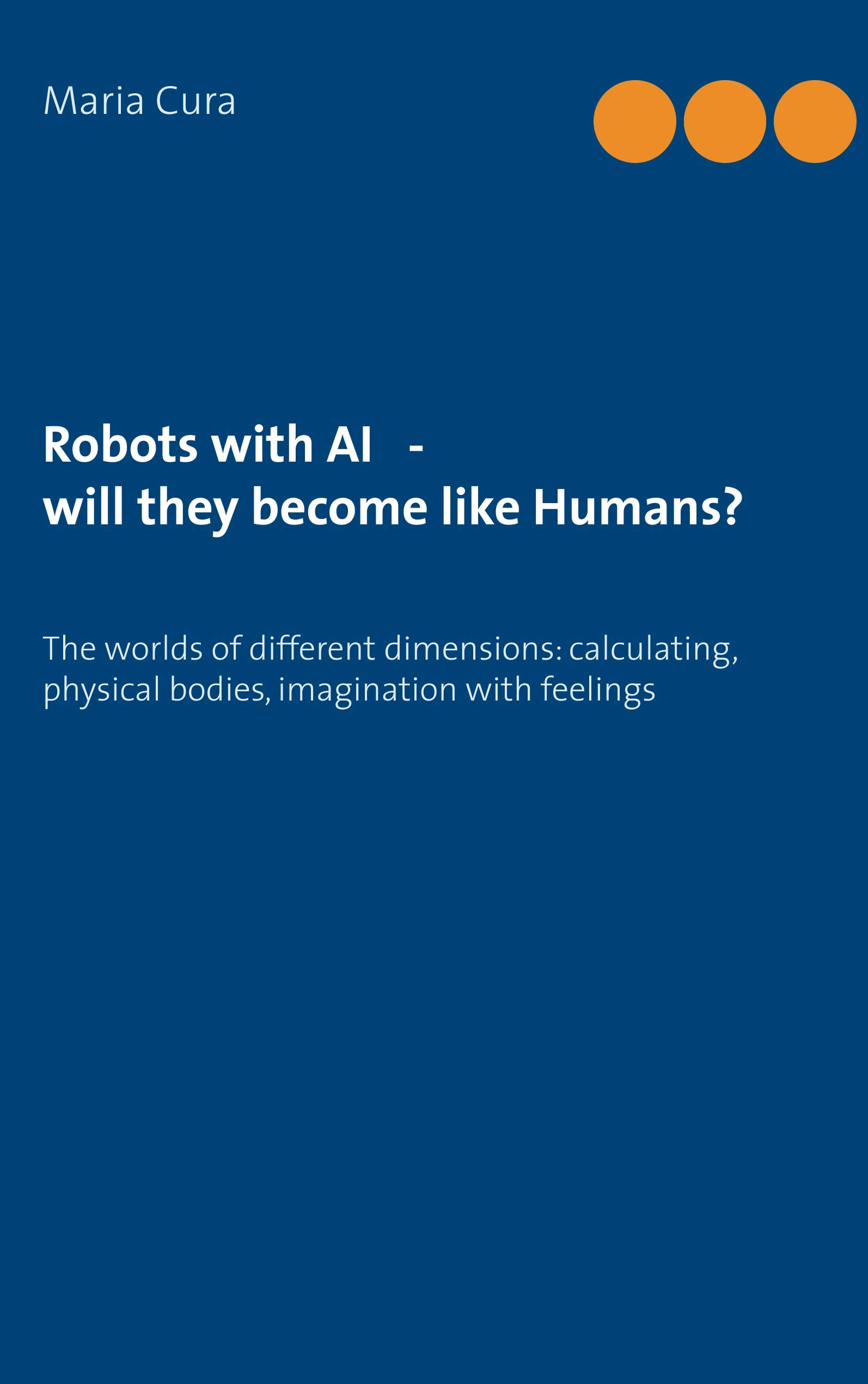 Robots with AI - will they become like Humans?: Three worlds of different dimensions: calculat-ing, physical bodies, imagination with feelings