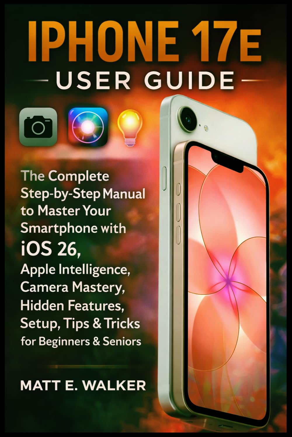 IPHONE 17E USER GUIDE: The Complete Step-by-Step Manual to Master Your Smartphone with iOS 26, Apple Intelligence, Camera Mastery, Hidden Features, Setup, Tips & Tricks for Beginners & Seniors