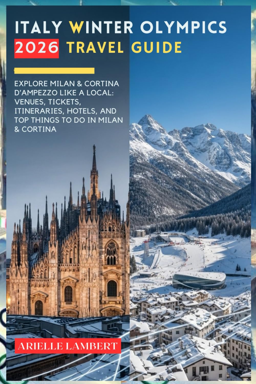 Italy Winter Olympics 2026 Travel Guide: Explore Milan & Cortina d’Ampezzo Like a Local: Venues, Tickets, Itineraries, Hotels, and Top Things to Do in Milan & Cortina