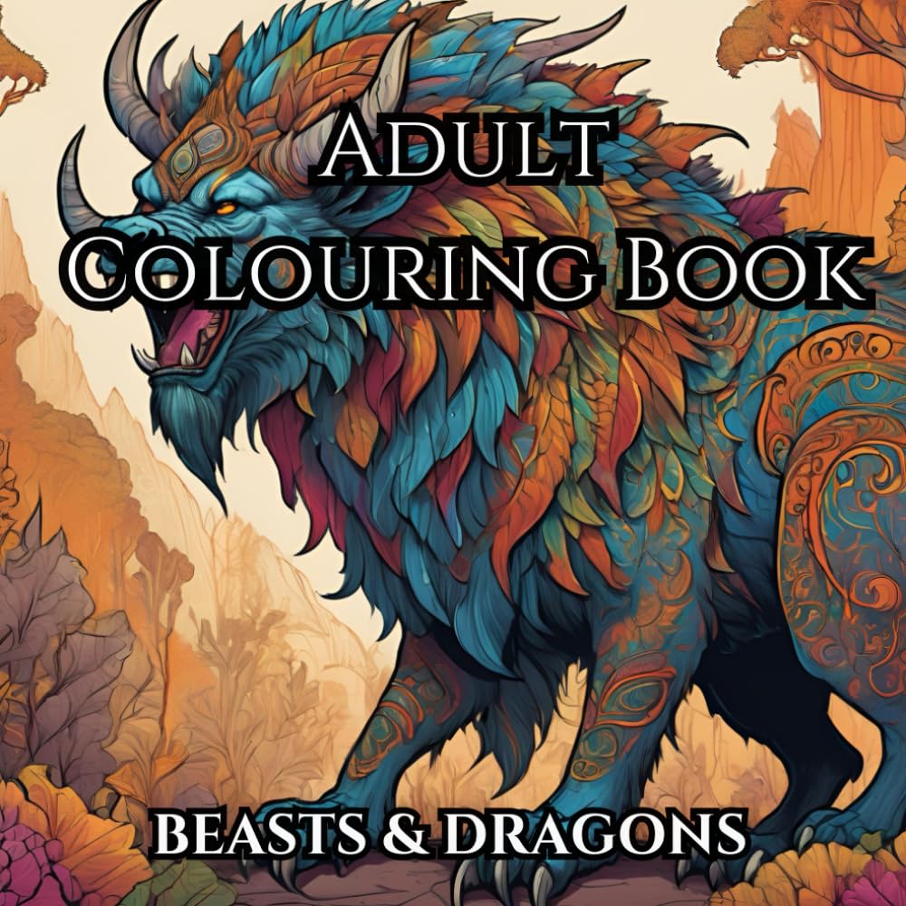 Adult Colouring Book: Beasts & Dragons To Help With Mindfulness And Anxiety: Colour Your Stresses Away With These Fantasy Creatures.
