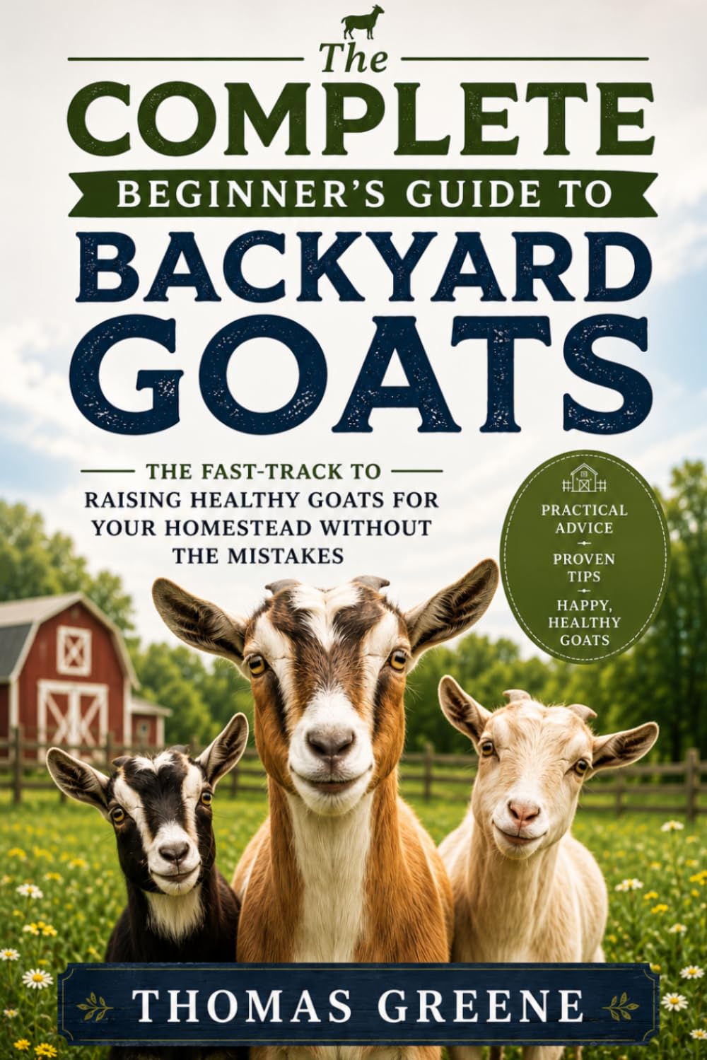 The Complete Beginner's Guide to Backyard Goats: The Fast-Track to Raising Healthy Goats for Your Homestead Without The Mistakes (Healthy Homesteading)