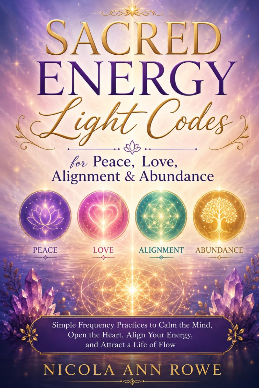 Sacred Energy Light Codes for Peace, Love, Alignment & Abundance: Simple Frequency Practices to Calm the Mind, Open the Heart, Align Your Energy, and Attract a Life of Flow