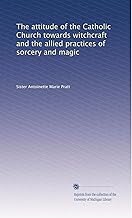 The attitude of the Catholic Church towards witchcraft and the allied practices of sorcery and magic