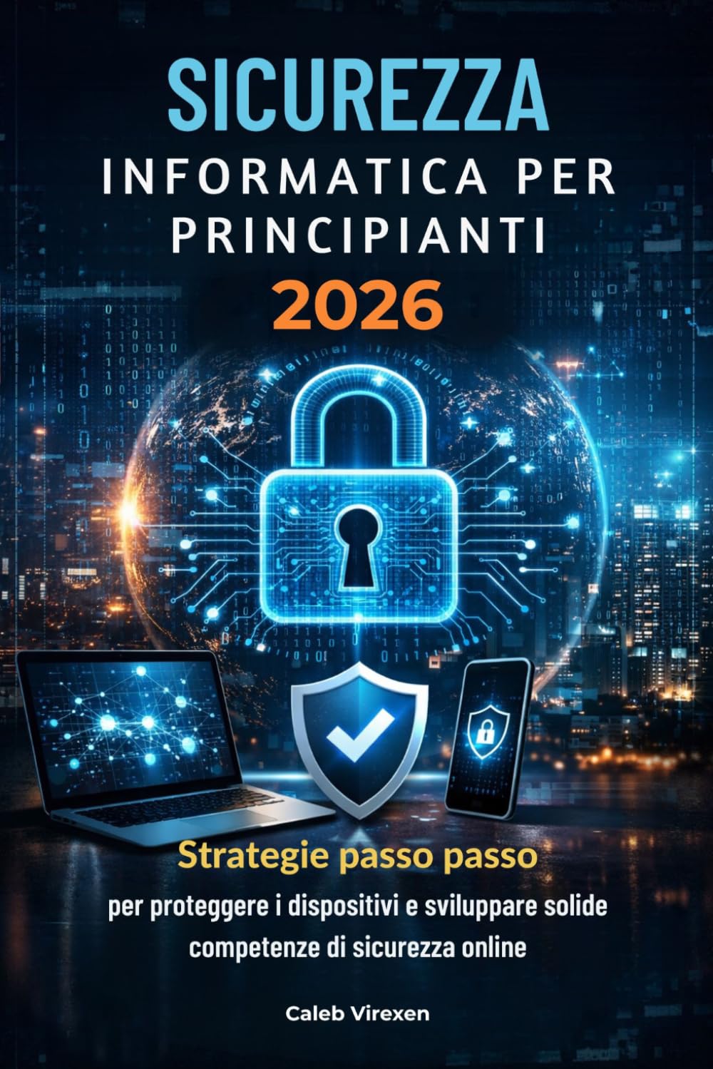 SICUREZZA INFORMATICA PER PRINCIPIANTI 2026: Strategie passo passo per proteggere i dispositivi e sviluppare solide competenze di sicurezza online