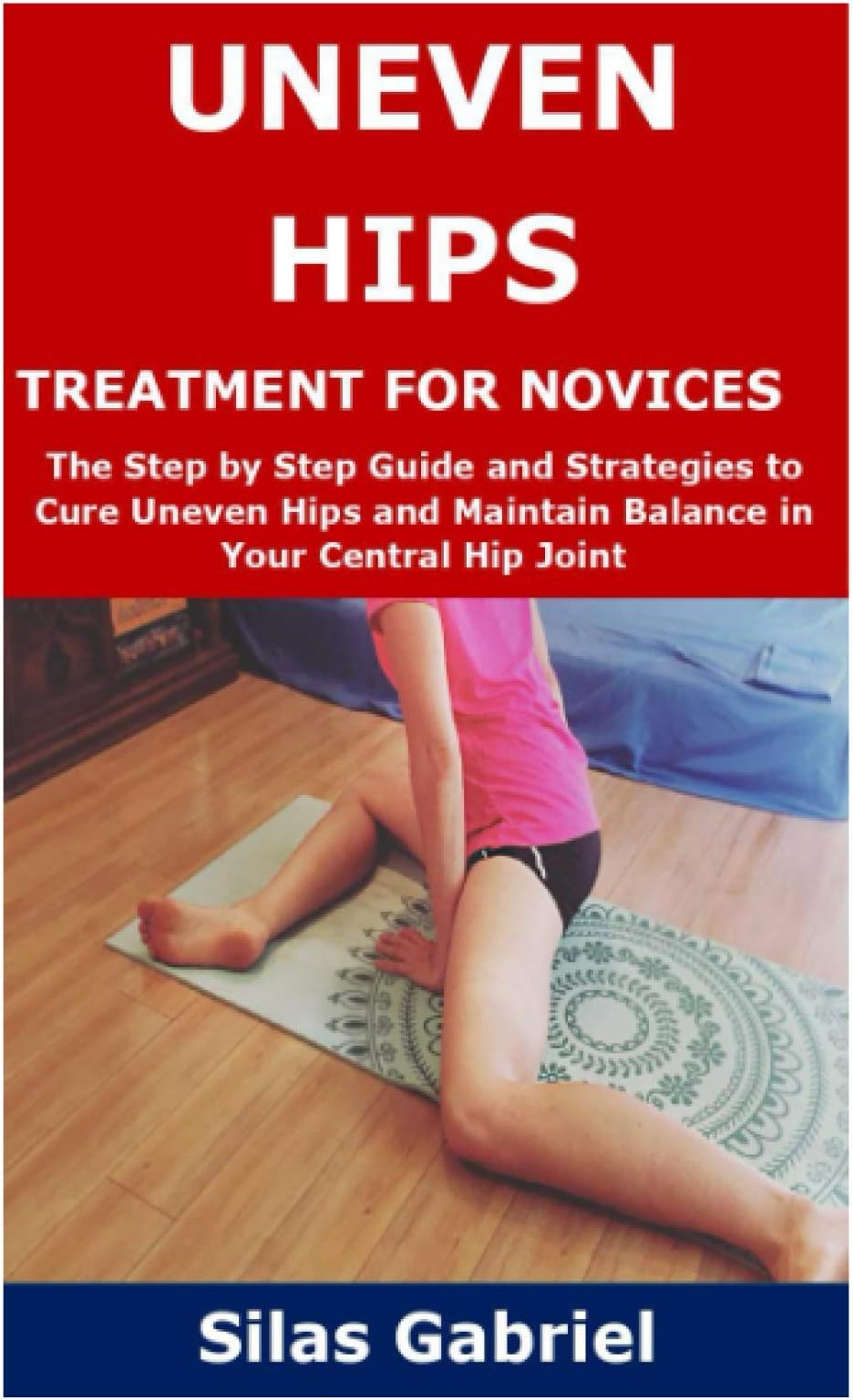 UNEVEN HIPS TREATMENT FOR NOVICES: The Step by Step Guide and Strategies to Cure Uneven Hips and Maintain Balance in Your Central Hip Joint