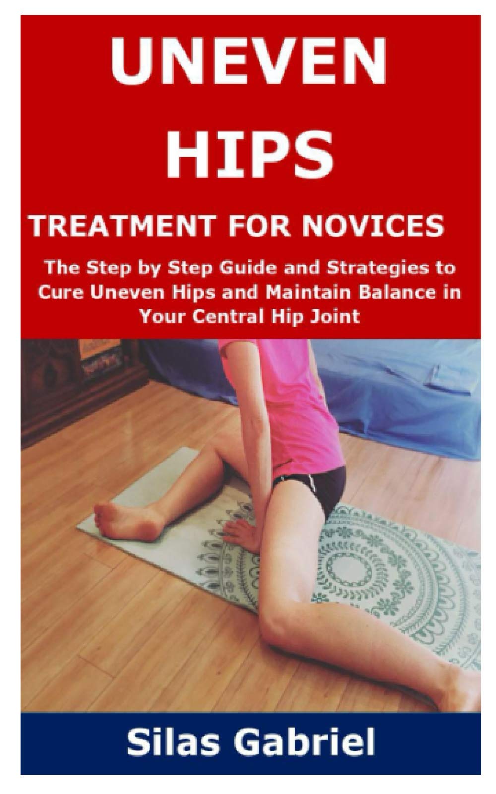 UNEVEN HIPS TREATMENT FOR NOVICES: The Step by Step Guide and Strategies to Cure Uneven Hips and Maintain Balance in Your Central Hip Joint