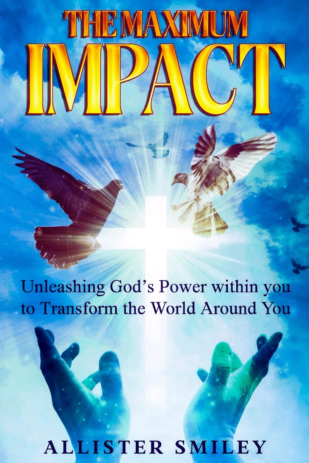 The Maximum Impact: Unleashing God's Power Within You to Transform The World Around You