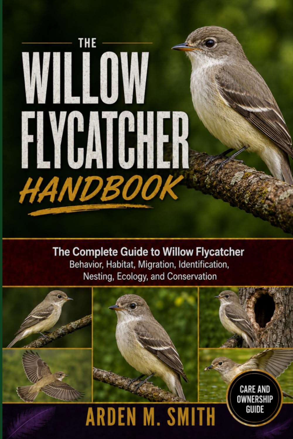 WILLOW FLYCATCHER HANDBOOK: The Complete Guide to Willow Flycatcher Behavior, Habitat, Migration, Identification, Nesting, Ecology, and Conservation