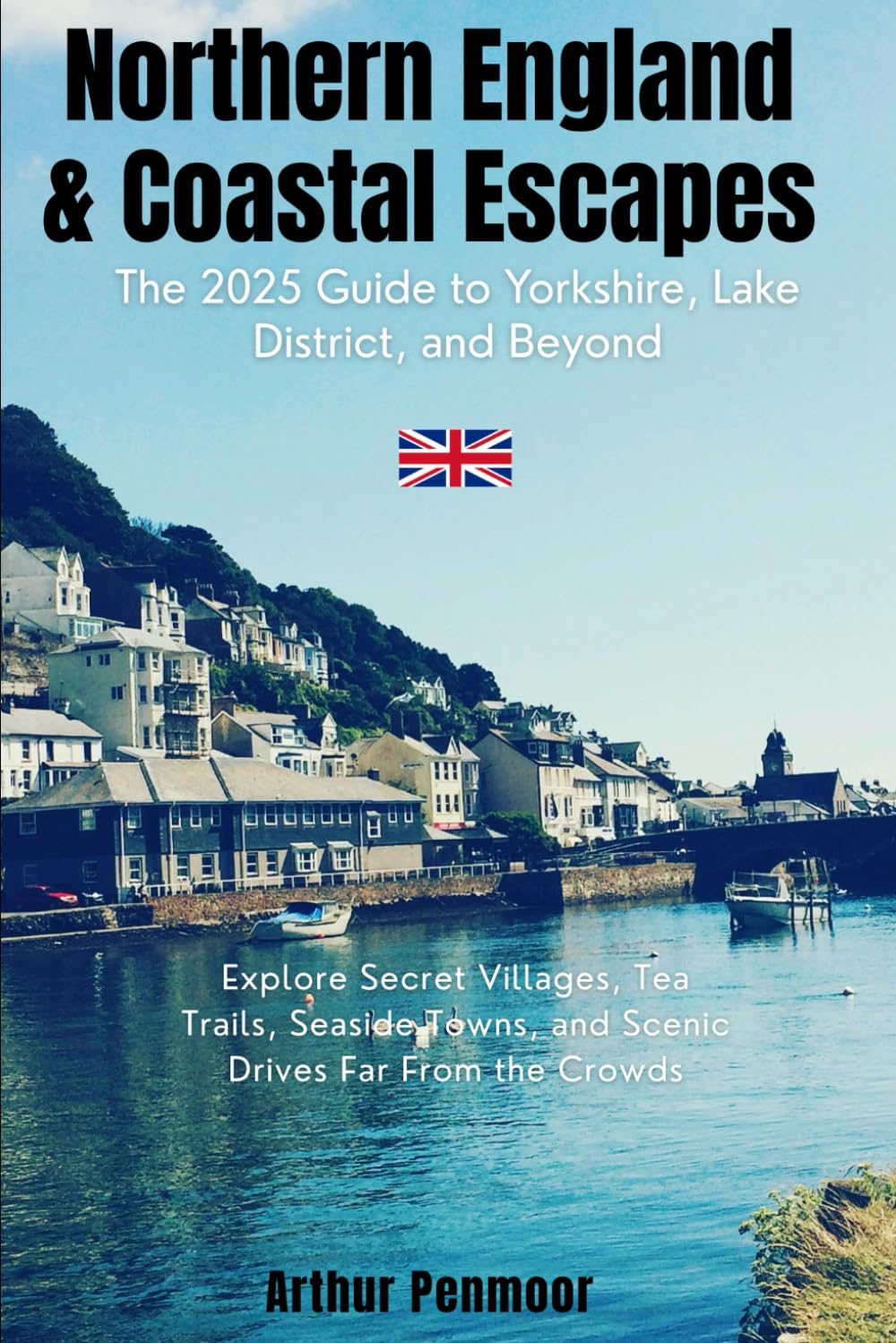 Northern England & Coastal Escapes: The 2025 Guide to Yorkshire, Lake District, and Beyond: Secret Villages, Tea Trails, Seaside Towns, and Scenic Drives Far From the Crowds
