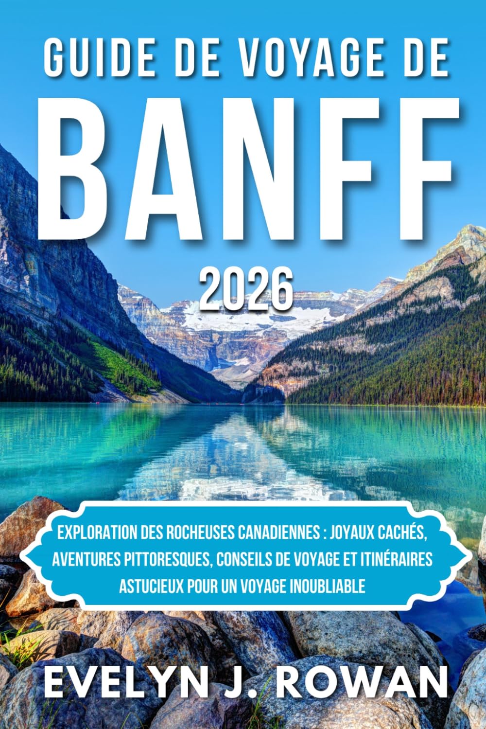 GUIDE DE VOYAGE DE BANFF 2026: Exploration des Rocheuses canadiennes : joyaux cachés, aventures pittoresques, conseils de voyage et itinéraires astucieux pour un voyage inoubliable