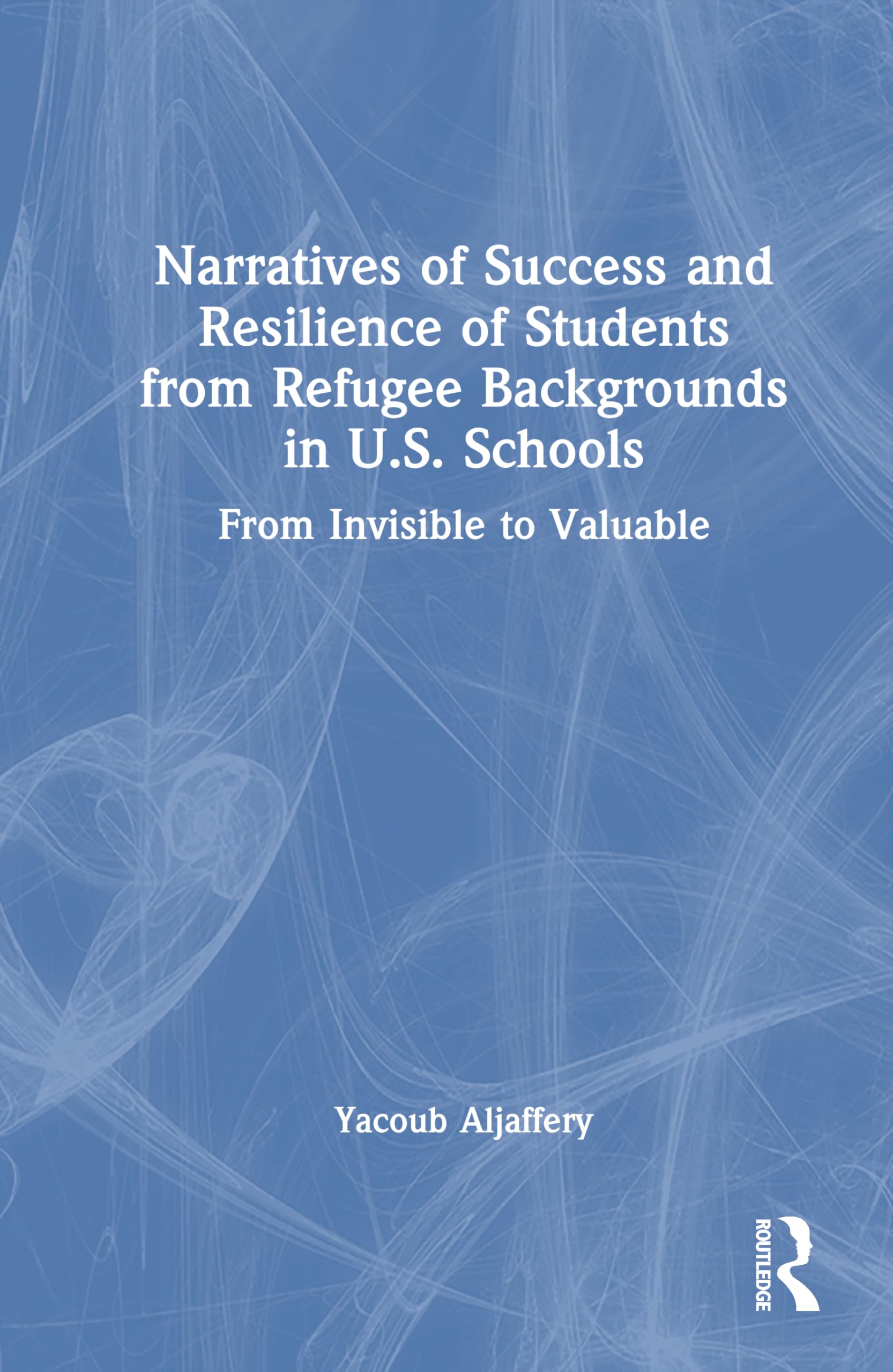 Narratives of Success and Resilience of Students from Refugee Backgrounds in U.S. Schools: From Invisible to Valuable