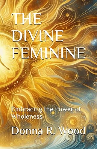 THE DIVINE FEMININE: Embracing the Power of Wholeness