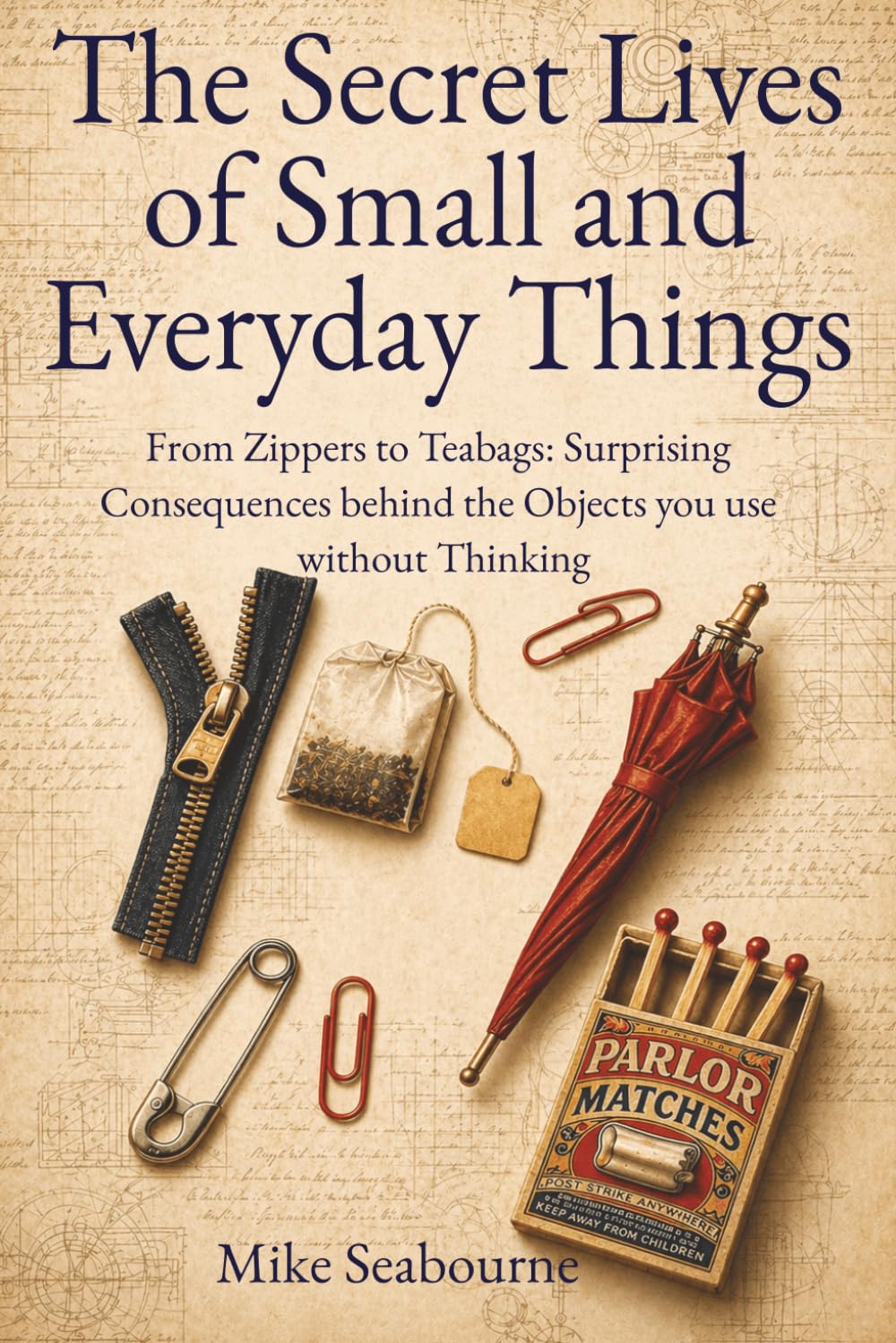 The Secret Lives of Small and Everyday Things: From Zippers to Teabags: The Forgotten Invention Battles, Political Sabotage, and Surprising Consequences Behind the Objects You Use Without Thinking