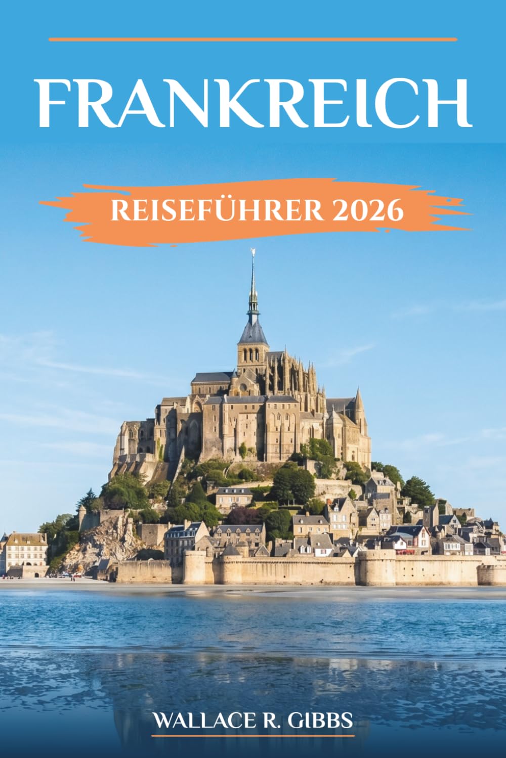 FRANKREICH REISEFÜHRER 2026: Renaissanceschlösser, Provence, Riviera und Paris mit Routen, Unterkünften und Tagesausflügen