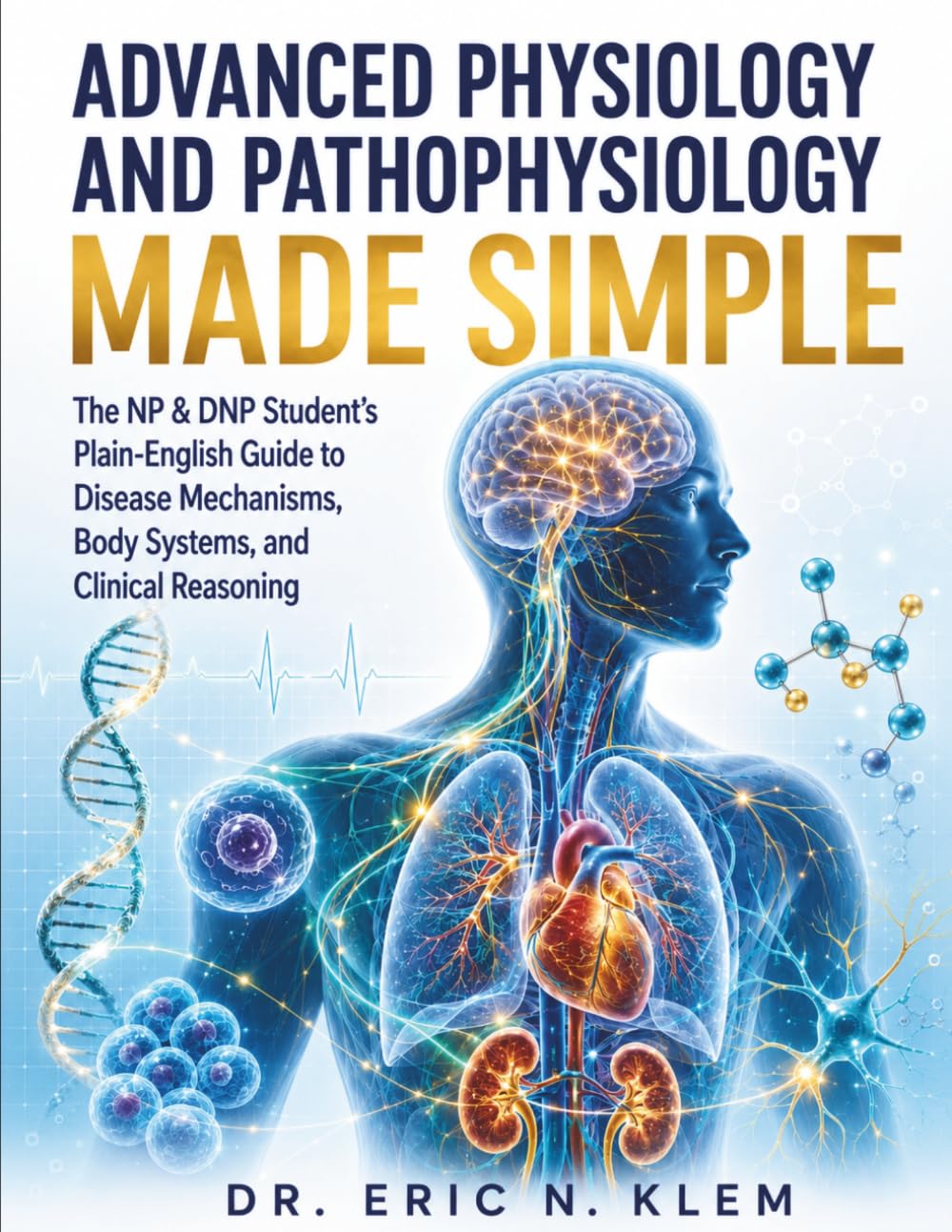 ADVANCED PHYSIOLOGY AND PATHOPHYSIOLOGY MADE SIMPLE: The NP & DNP Student’s Plain-English Guide to Disease Mechanisms, Body Systems, and Clinical Reasoning