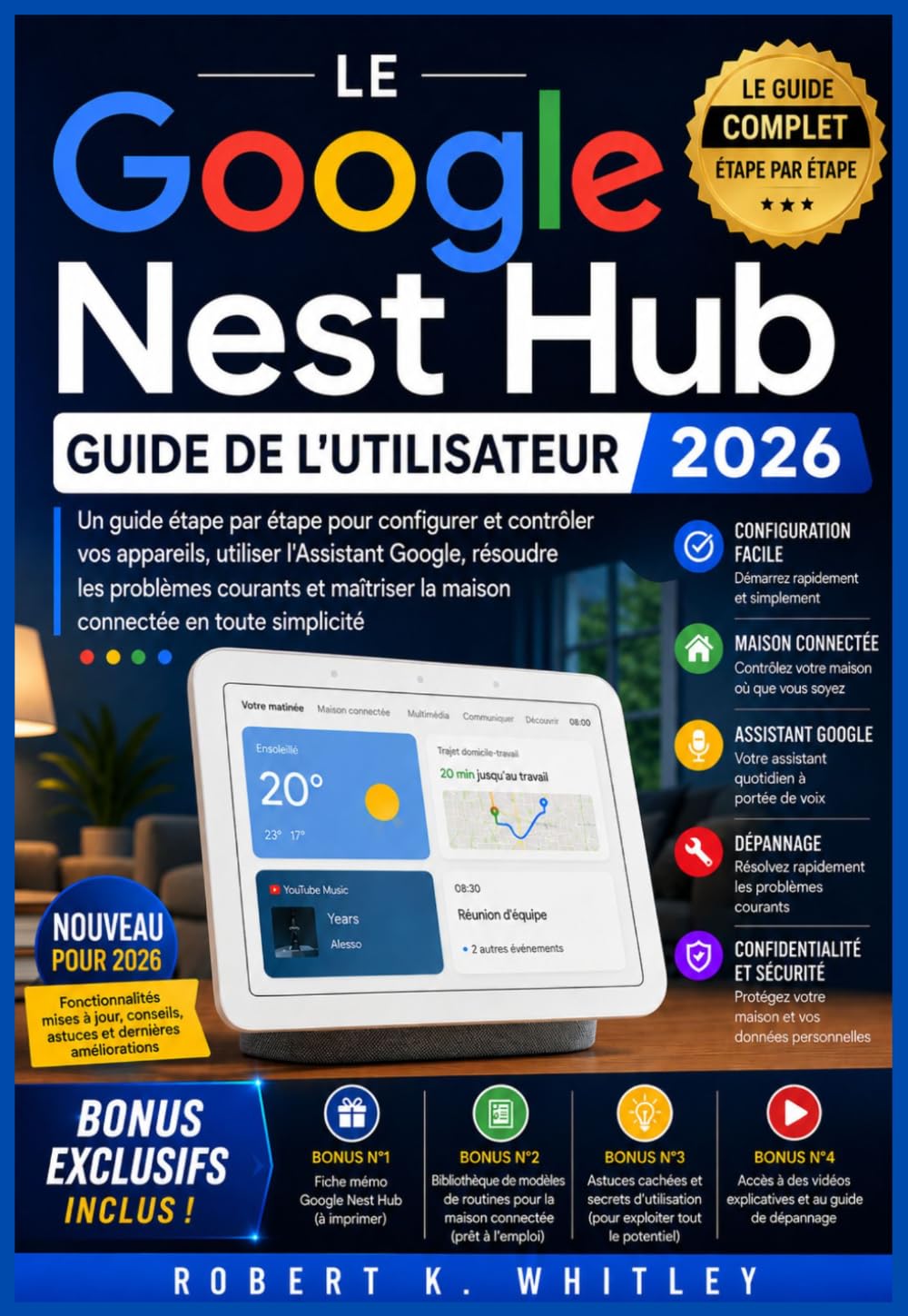 Le Google Nest Hub Guide de l'utilisateur 2026: Un guide étape par étape pour configurer et contrôler vos appareils, utiliser l'Assistant Google, ... Maîtriser son utilisation au quotidien)