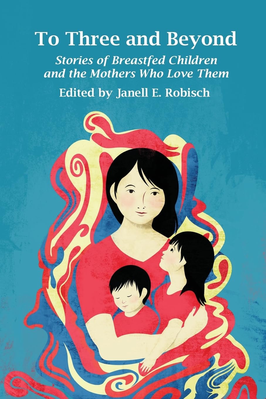 To Three and Beyond: Stories of Breastfed Children and the Mothers Who Love Them