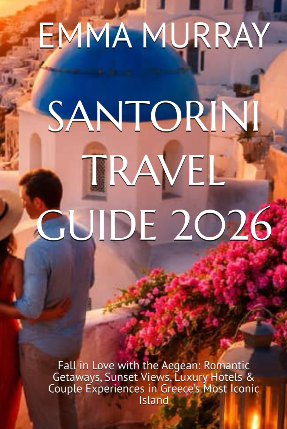 SANTORINI TRAVEL GUIDE 2026: Fall in Love with the Aegean: Romantic Getaways, Sunset Views, Luxury Hotels & Couple Experiences in Greece’s Most Iconic Island