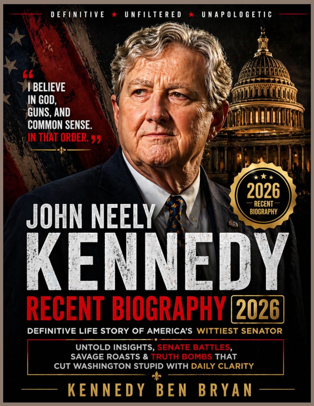JOHN NEELY KENNEDY RECENT BIOGRAPHY 2026: Definitive Life Story of America's Wittiest Senator Untold Insights, Senate Battles, Savage Roasts & Truth Bombs That Cut Washington Stupid With Daily Clarity