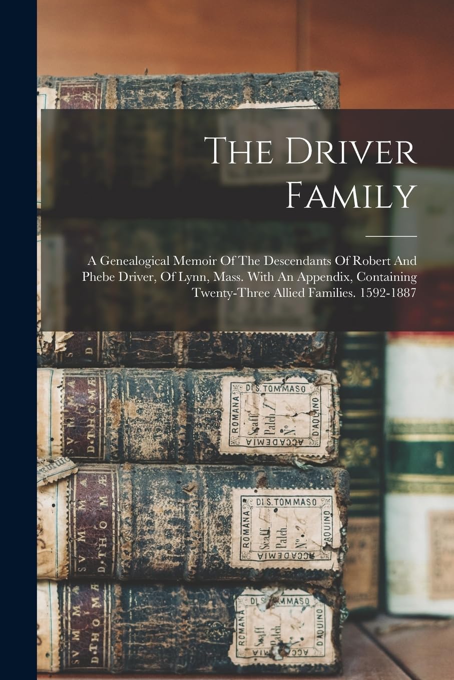 The Driver Family: A Genealogical Memoir Of The Descendants Of Robert And Phebe Driver, Of Lynn, Mass. With An Appendix, Containing Twenty-three Allied Families. 1592-1887