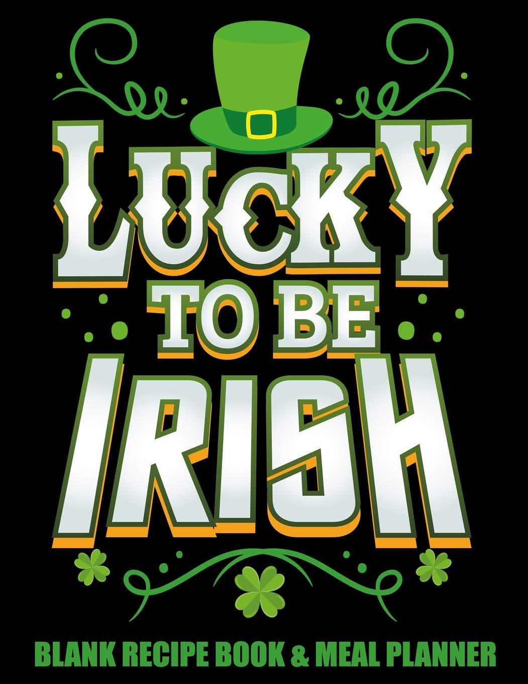 Lucky To Be Irish Blank Recipe Book & Meal Planner: Recipe Journal and Organizer Celebrating Saint Patrick's Day (Old School Lucky Irish Favorite Recipe Books)