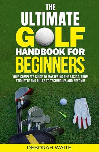 The Ultimate Golf Handbook For Beginners: Your Complete Guide to