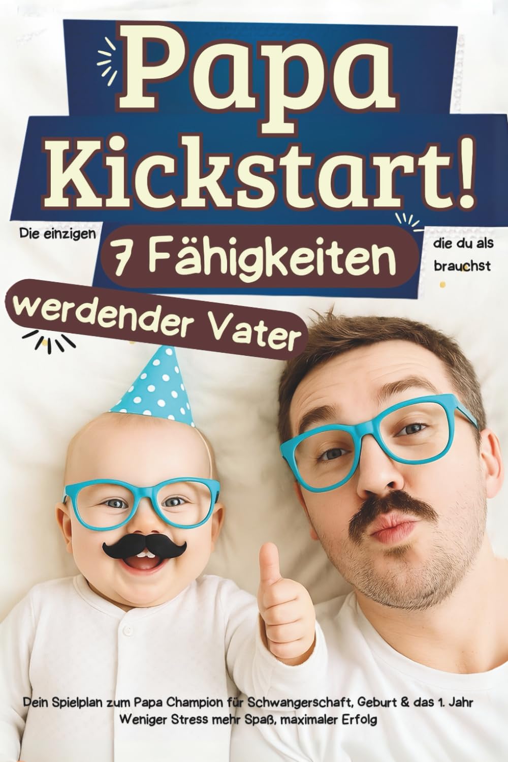 Papa Kickstart! Die einzigen 7 Fähigkeiten die du als werdender Vater brauchst: Dein Spielplan zum Papa Champion für Schwangerschaft, Geburt & das 1. Jahr - Weniger Stress mehr Spaß, maximaler Erfolg