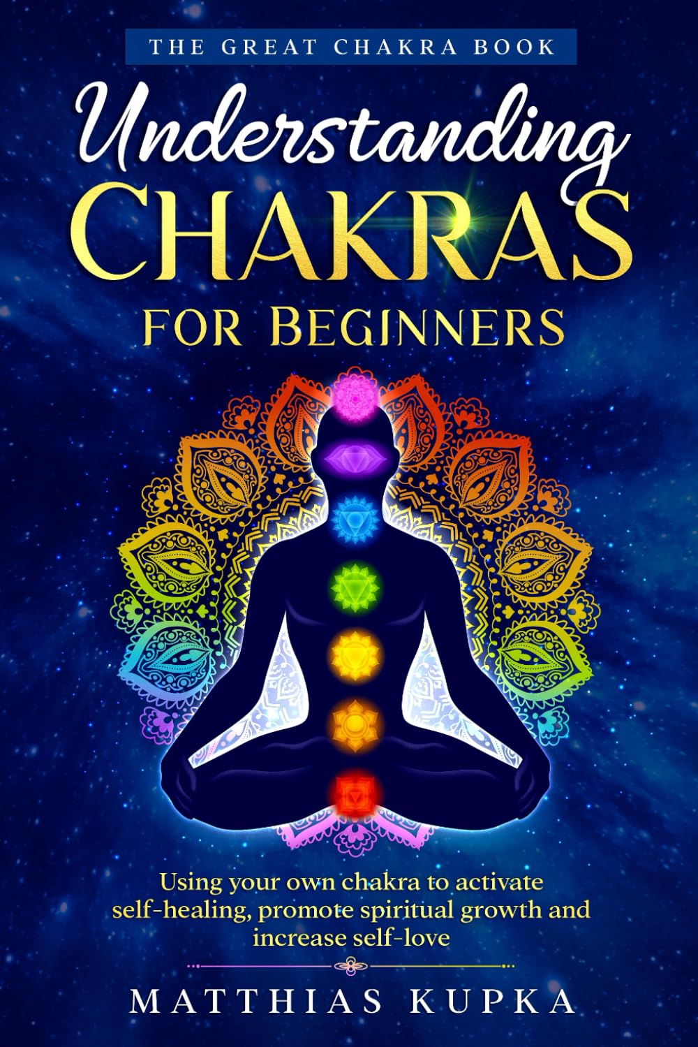 Understanding Chakras for Beginners – The Great Chakra Book: Using your own chakra to activate self-healing, promote spiritual growth and increase self-love