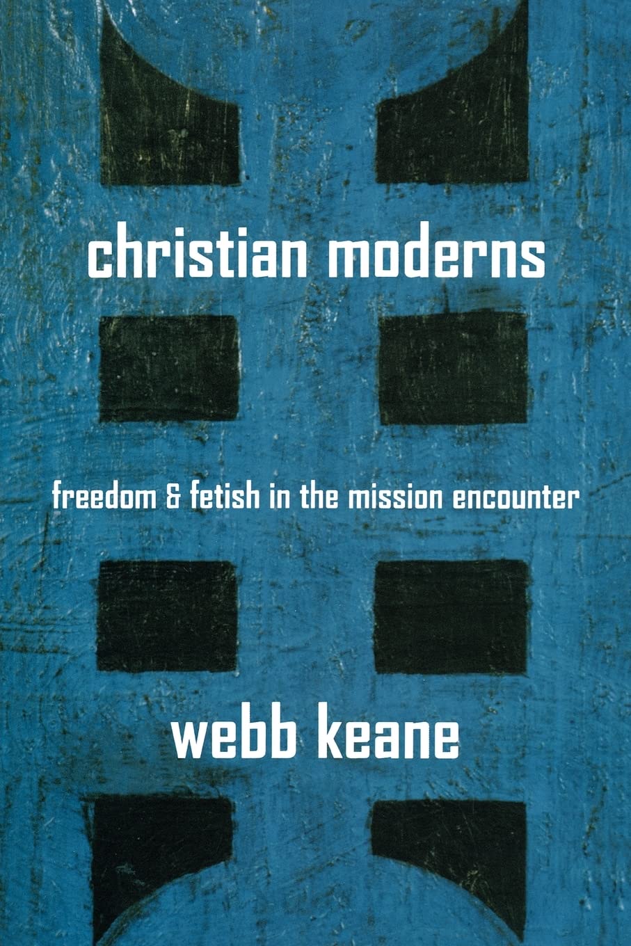 Christian Moderns: Freedom and Fetish in the Mission Encounter: 1 (The Anthropology of Christianity)
