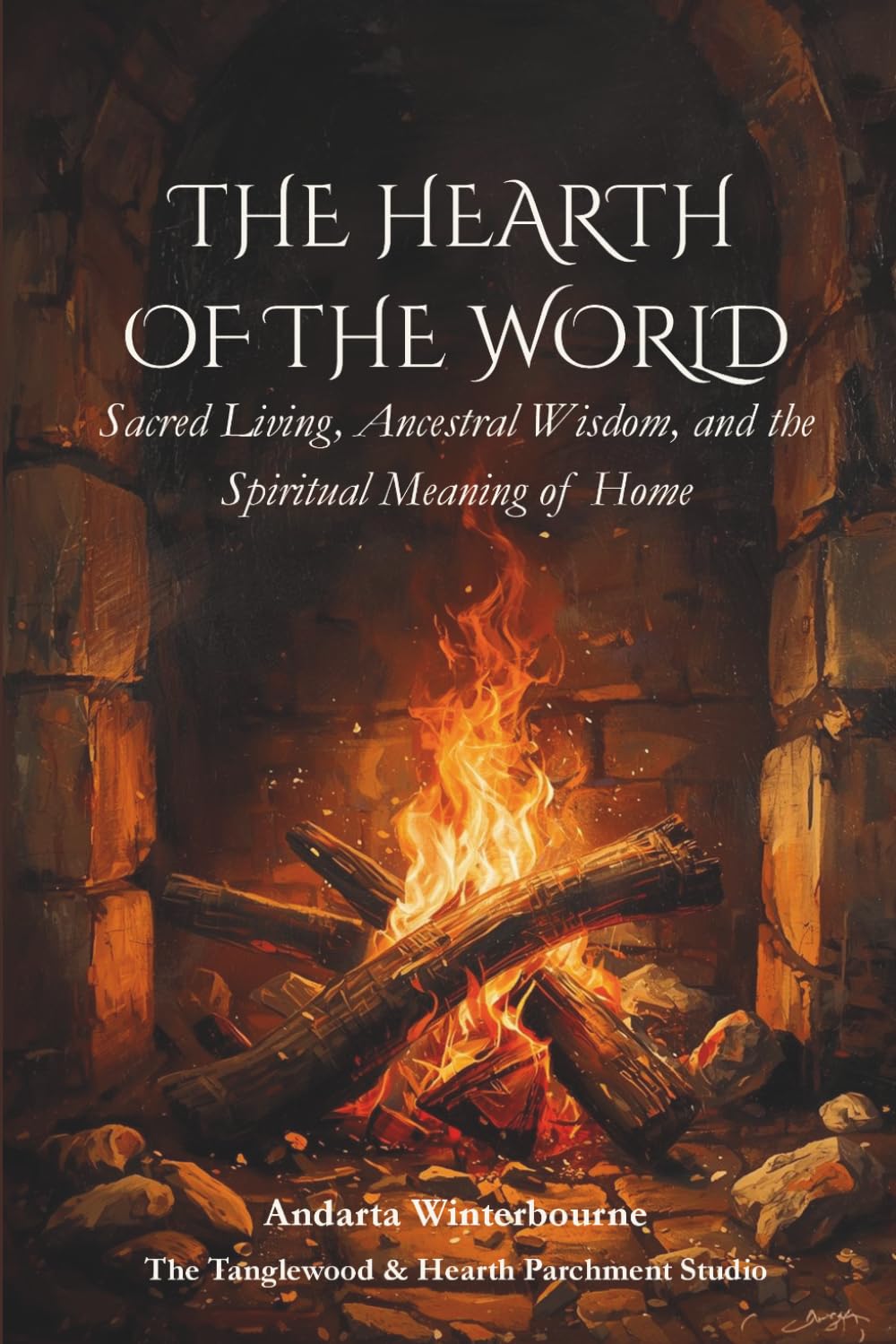 The Hearth of the World: Sacred Living, Ancestral Wisdom, and the Spiritual Meaning of Home (The Ancestral Living Series: Reconnecting with Traditional Practices and Inherited Wisdom)
