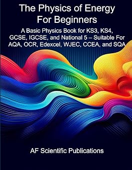 The Physics of Energy For Beginners A Basic Physics Book for KS3, KS4, GCSE, IGCSE, and National 5 Suitable For AQA, OCR, Edexcel, WJEC, CCEA, and SQA Books for Secondary School and College UK