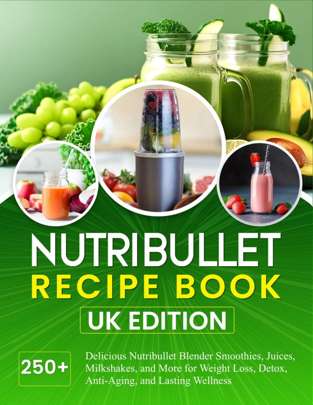 Nutribullet Recipe Book UK Edition: 250+ Delicious Nutribullet Blender Smoothies, Juices, Milkshakes, and More for Weight Loss, Detox, Anti-Aging, and Lasting Wellness
