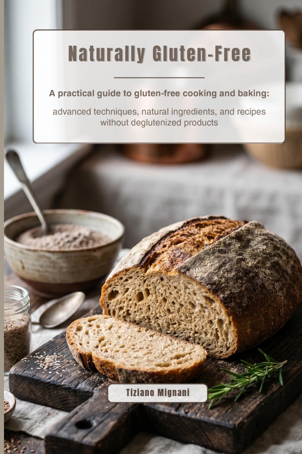 Naturally Gluten-Free: A practical guide to gluten-free cooking and baking: advanced techniques, natural ingredients, and recipes without deglutenized products