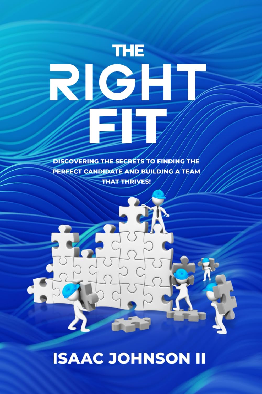 The Right Fit: Discovering the secrets to finding the perfect candidate and building a team that thrives!