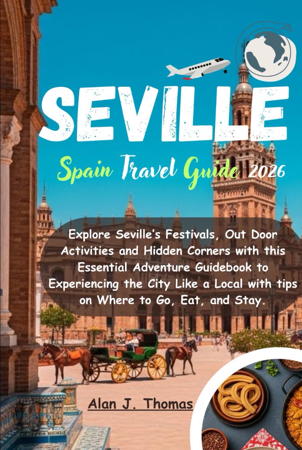 Seville Spain Travel Guide 2026: Explore Seville’s Festivals, Out Door Activities and Hidden Corners with this Essential Adventure Guidebook to ... with tips on Where to Go, Eat, and Stay.