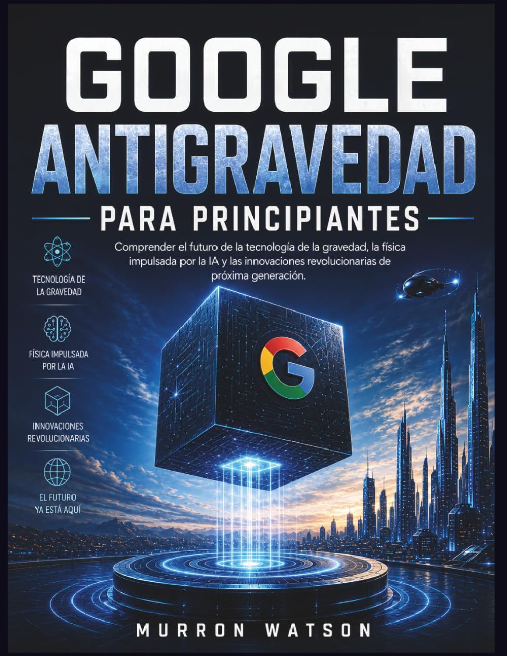 GOOGLE ANTIGRAVEDAD PARA PRINCIPIANTES: Comprender el futuro de la tecnología de la gravedad, la física impulsada por la IA y las innovaciones revolucionarias de próxima generación.