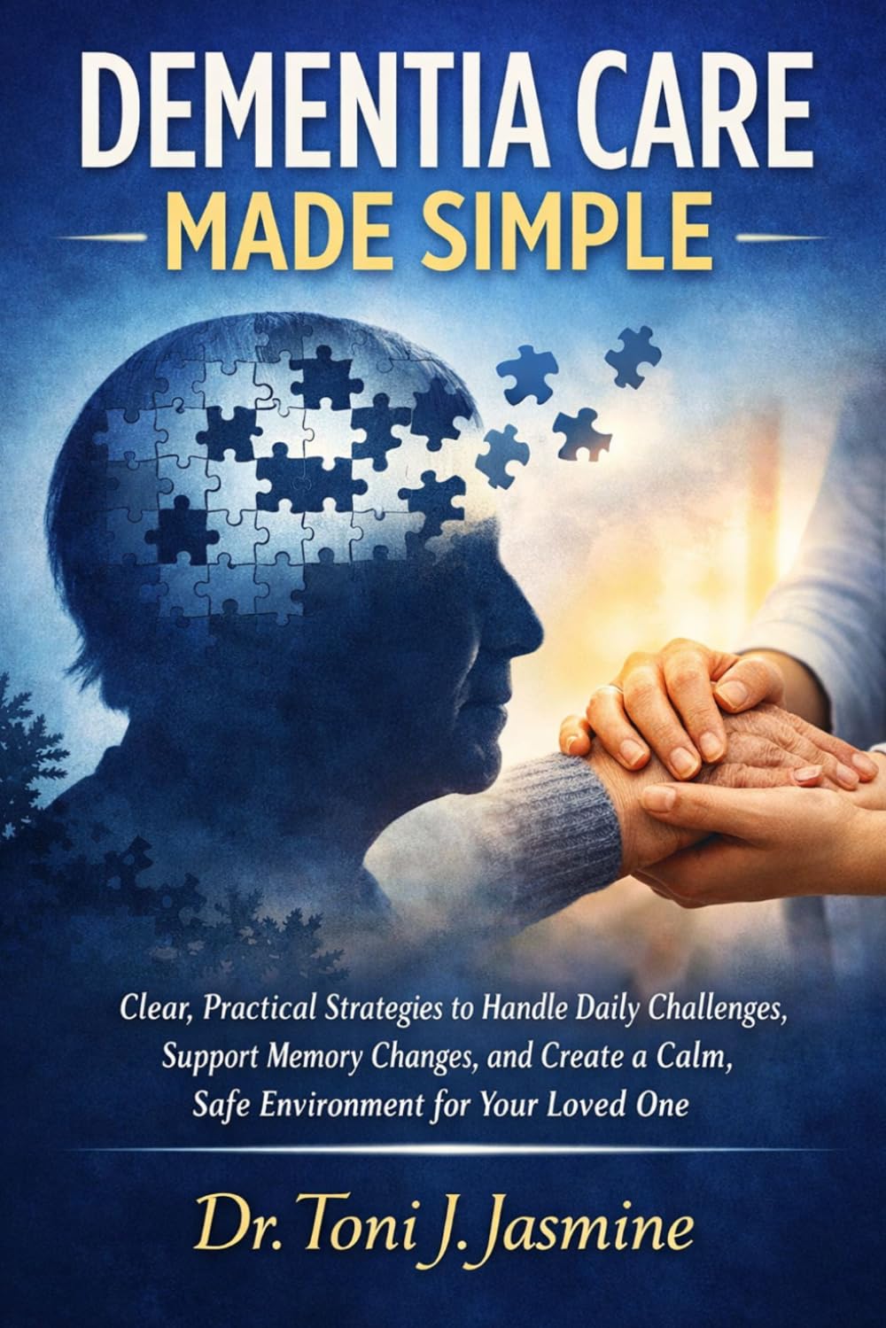 DEMENTIA CARE MADE SIMPLE: Clear, Practical Strategies to Handle Daily Challenges, Support Memory Changes, and Create a Calm, Safe Environment for Your Loved One