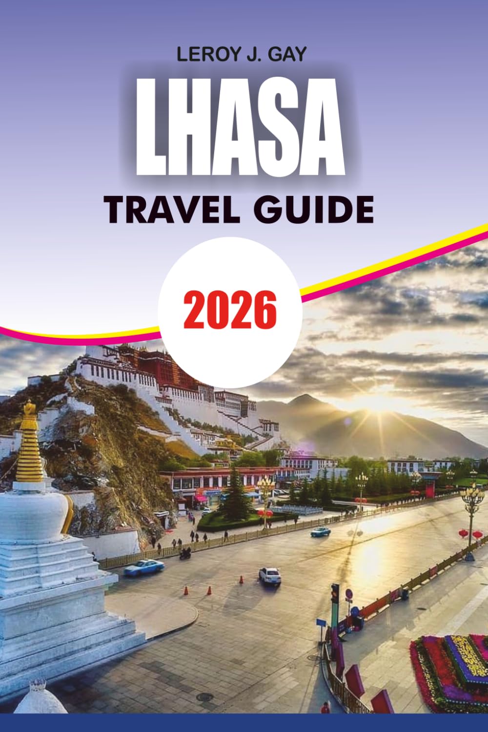 LHASA Travel Guide 2026: The Ultimate Tibet Travel Guide Featuring Lhasa Itineraries, China Visa and Tibet Permit Guidance, Top Attractions, Local ... and Cultural Insights for Every Traveler 2026