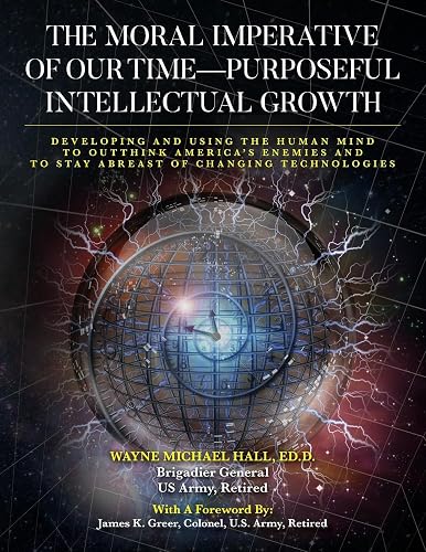 The Moral Imperative of Our Time- Purposeful Intellectual Growth: Developing and Using the Human Mind To Outthink America's Enemies and To Stay Abreast of Changing Technologies