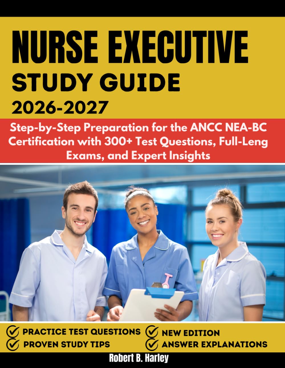 NURSE EXECUTIVE STUDY GUIDE 2026-2027: Step-by-Step Preparation for the ANCC NEA-BC Certification with 300+ Test Questions, Full-Length Exams, and Expert Insights