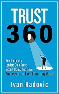 Trust 360: How Authentic Leaders Build Trust, Inspire Teams, and Drive Success in an Ever-Changing World
