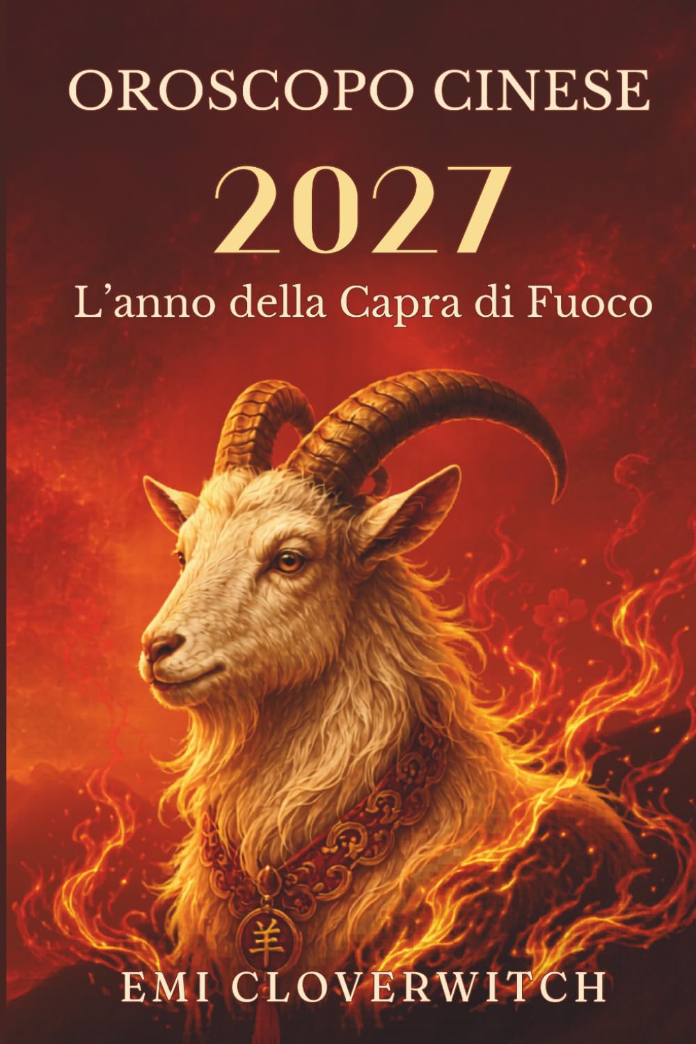 Oroscopo cinese 2027 L'anno della Capra di Fuoco: Una guida completa all'amore, alla carriera, al denaro, alla salute e alla crescita personale per i 12 segni dello zodiaco cinese