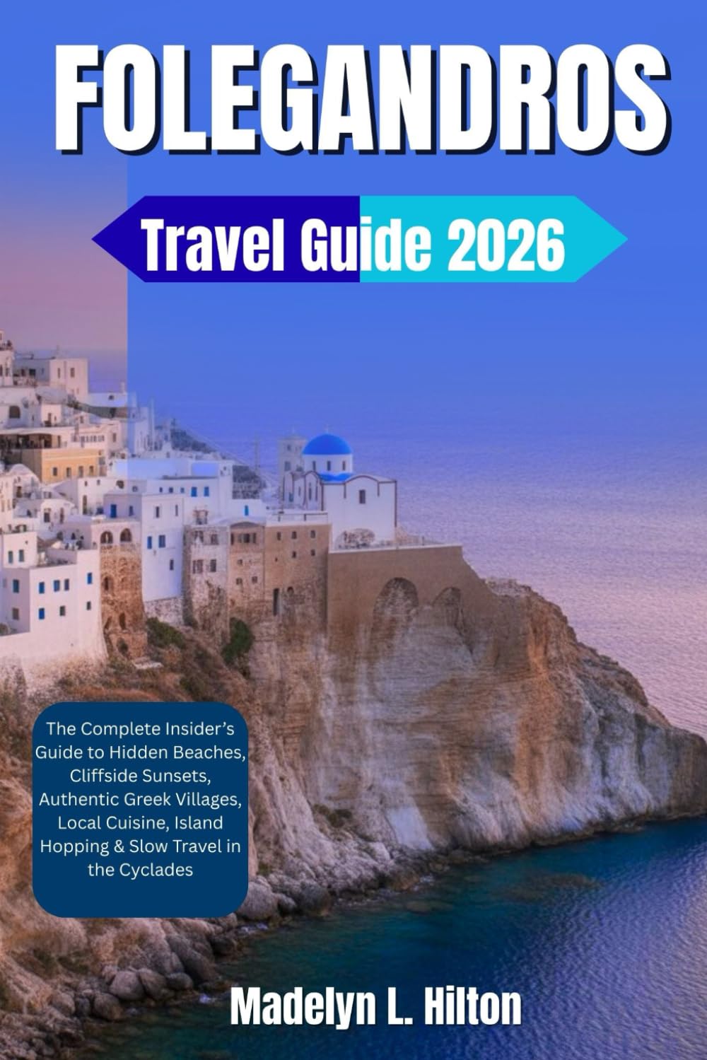 FOLEGANDROS TRAVEL GUIDE 2026: The Complete Insider’s Guide to Hidden Beaches, Cliffside Sunsets, Authentic Greek Villages, Local Cuisine, Island Hopping & Slow Travel in the Cyclades