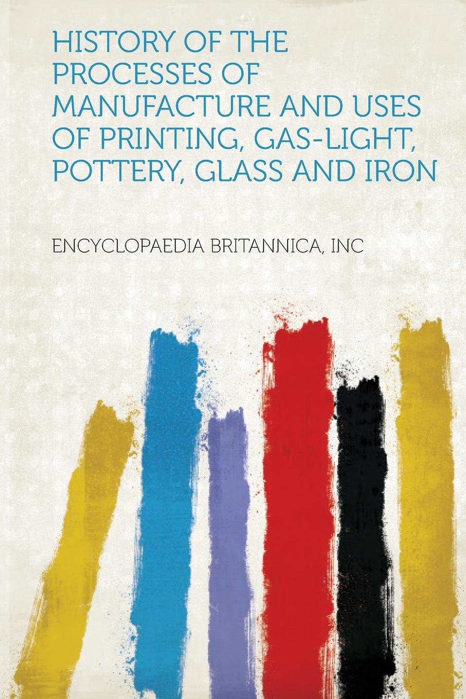 History of the Processes of Manufacture and Uses of Printing, Gas-Light, Pottery, Glass and Iron