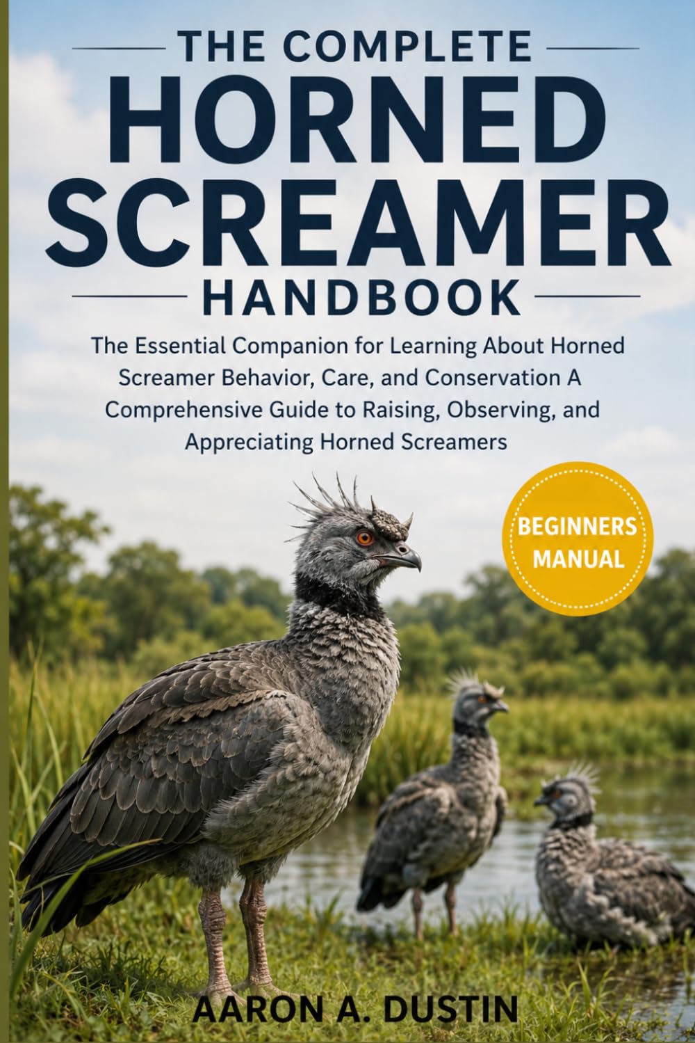 THE COMPLETE HORNED SCREAMER HANDBOOK: The Essential Companion for Learning About Horned Screamer Behavior, Care, and Conservation A Comprehensive ... Observing, and Appreciating Horned Screamers
