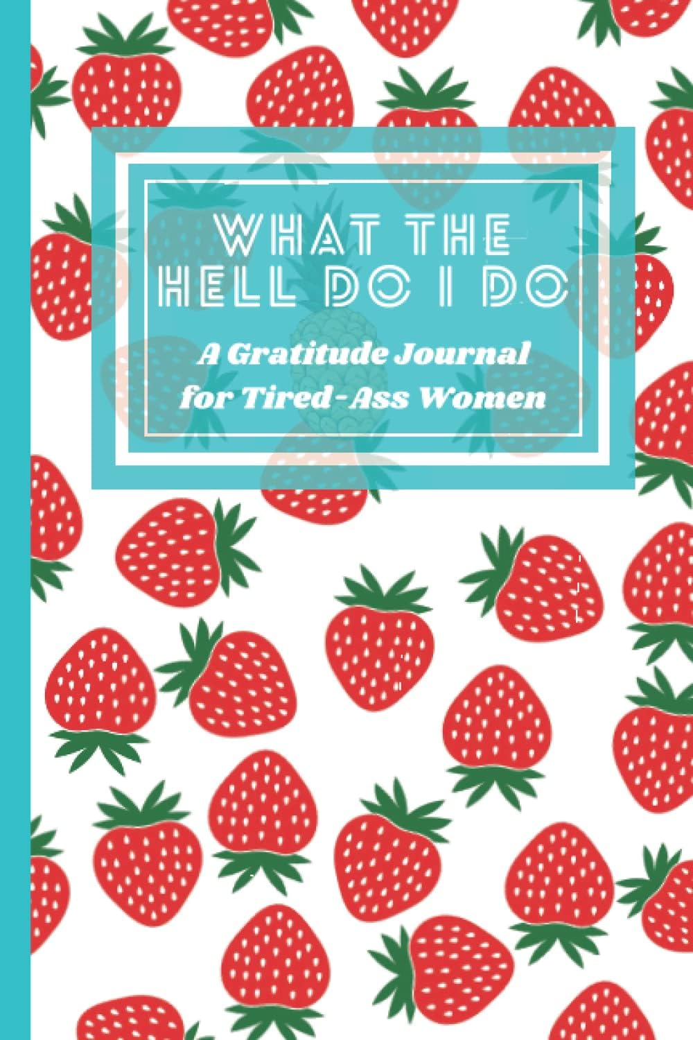 What The Hell Do I Do: A Gratitude Journal for Tired-Ass Women ( strawberry lovers)