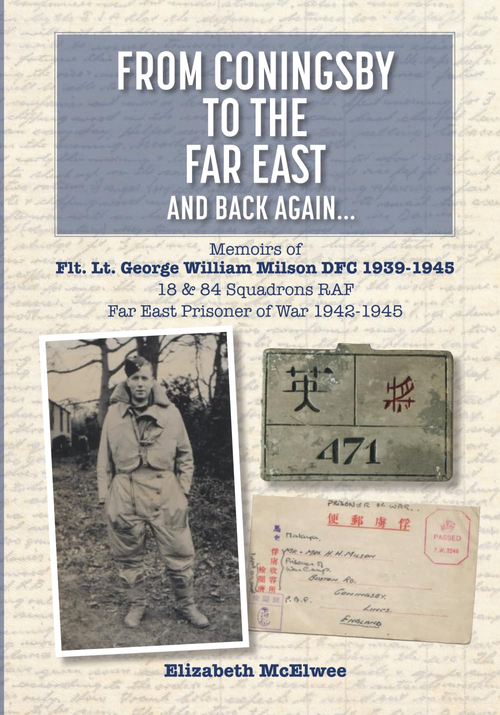 From Coningsby to the Far East and Back Again...: Memoirs of Flt. Lt. George William Milson DFC 1939-1945 18 & 84 Squadrons RAF Far East Prisoner of ... RAF. Far East Prisoner of War 1942-1945