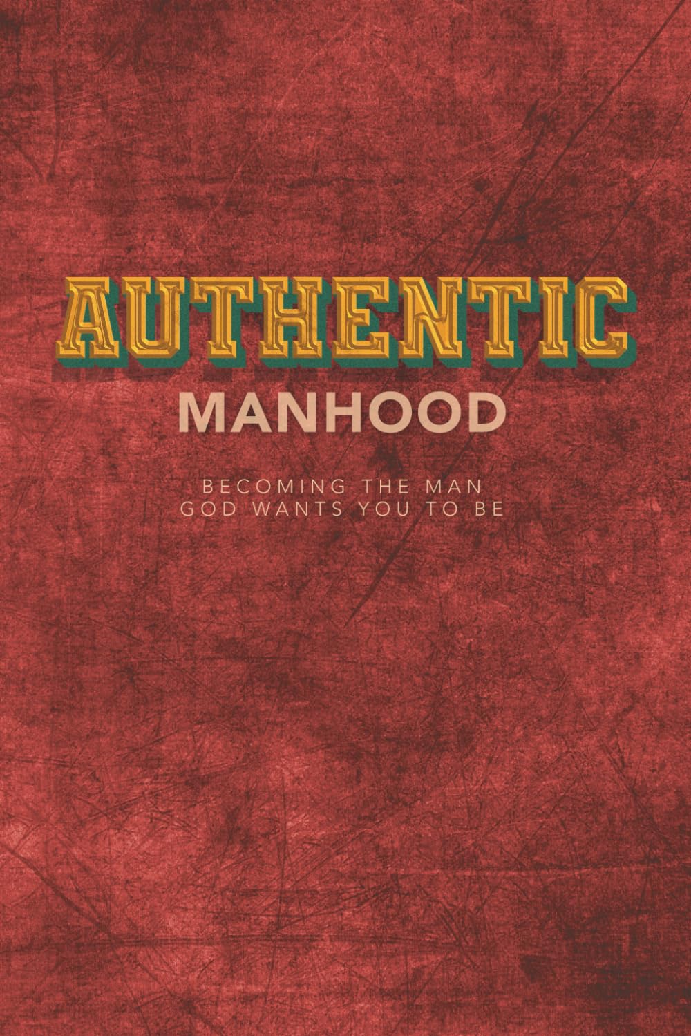 Authentic Manhood: Becoming The Man God Wants You To Be