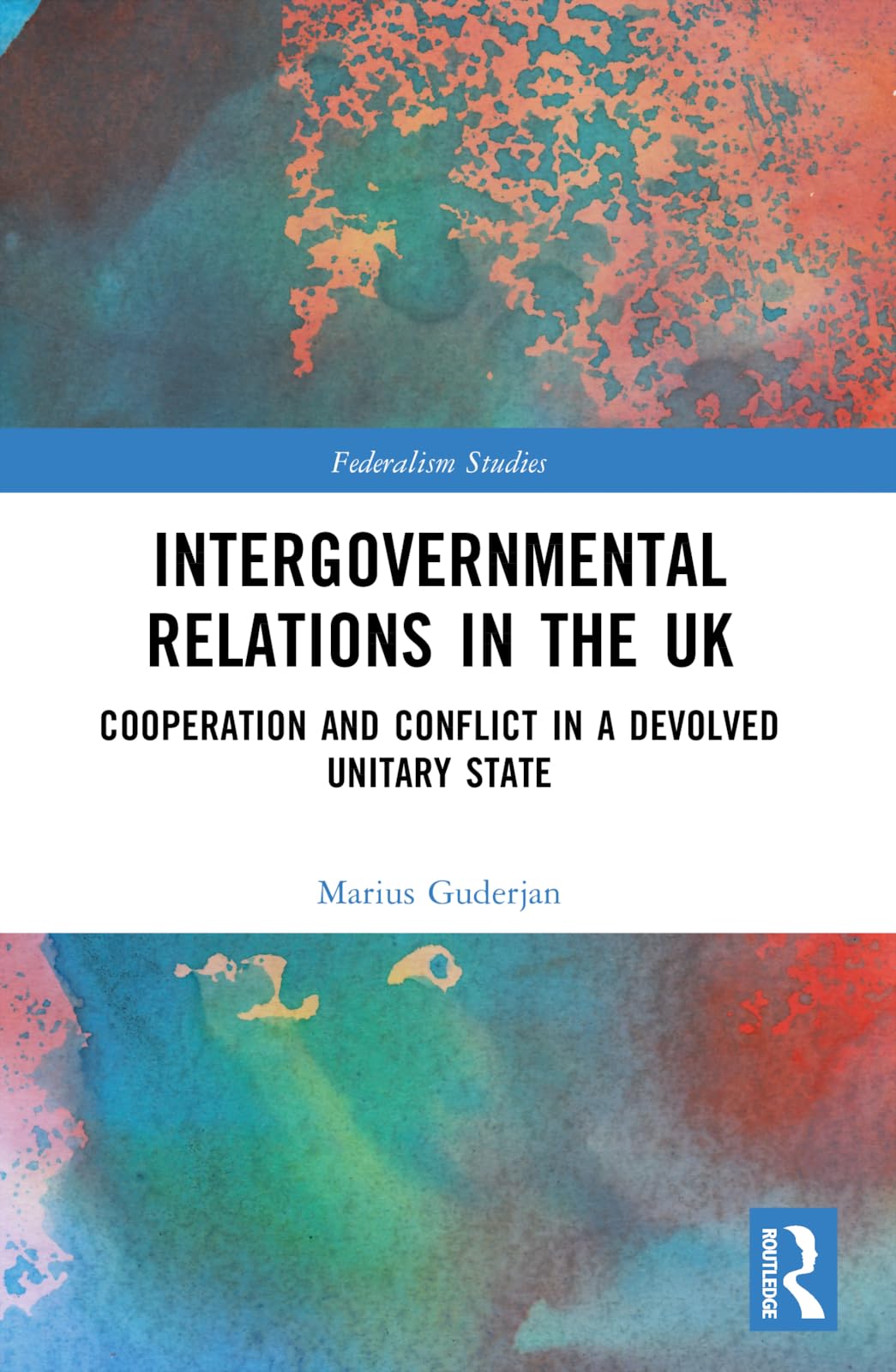 Intergovernmental Relations in the UK: Cooperation and Conflict in a Devolved Unitary State (Federalism Studies)
