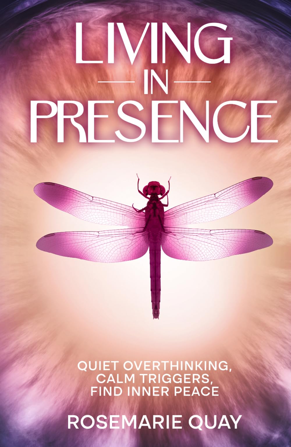 LIVING IN PRESENCE: Quiet Overthinking, Calm Triggers, Find Inner Peace (The Presence Series)